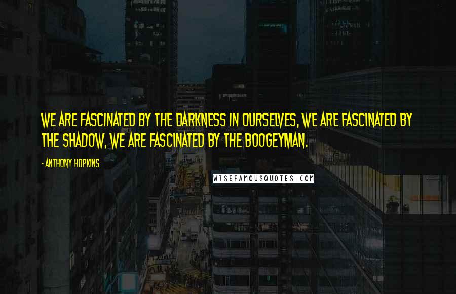 Anthony Hopkins Quotes: We are fascinated by the darkness in ourselves, we are fascinated by the shadow, we are fascinated by the boogeyman.