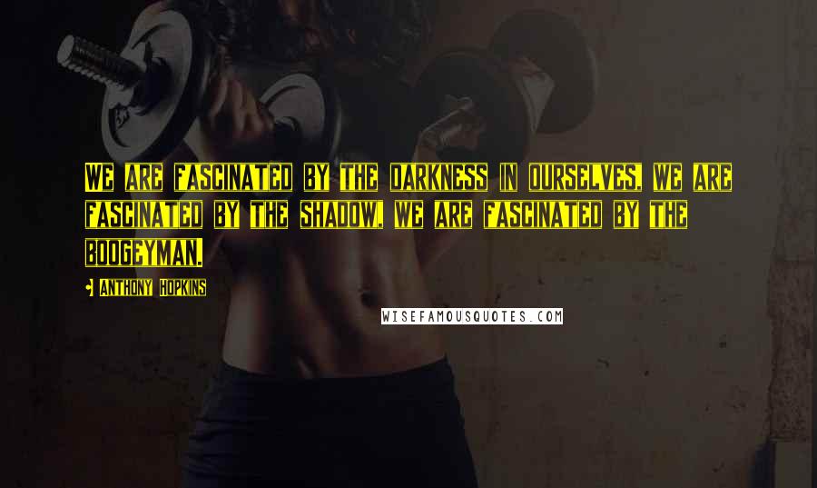 Anthony Hopkins Quotes: We are fascinated by the darkness in ourselves, we are fascinated by the shadow, we are fascinated by the boogeyman.