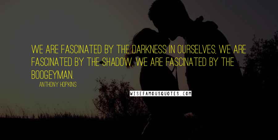 Anthony Hopkins Quotes: We are fascinated by the darkness in ourselves, we are fascinated by the shadow, we are fascinated by the boogeyman.