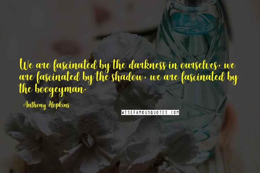 Anthony Hopkins Quotes: We are fascinated by the darkness in ourselves, we are fascinated by the shadow, we are fascinated by the boogeyman.