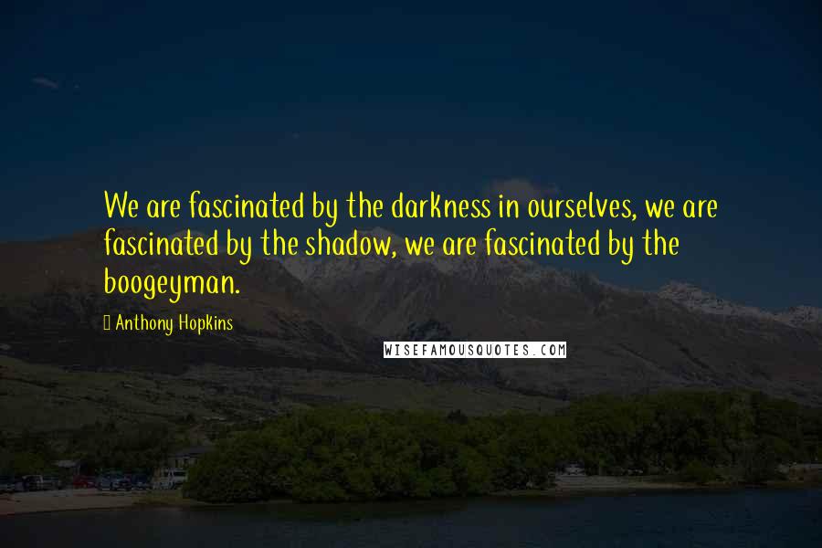 Anthony Hopkins Quotes: We are fascinated by the darkness in ourselves, we are fascinated by the shadow, we are fascinated by the boogeyman.