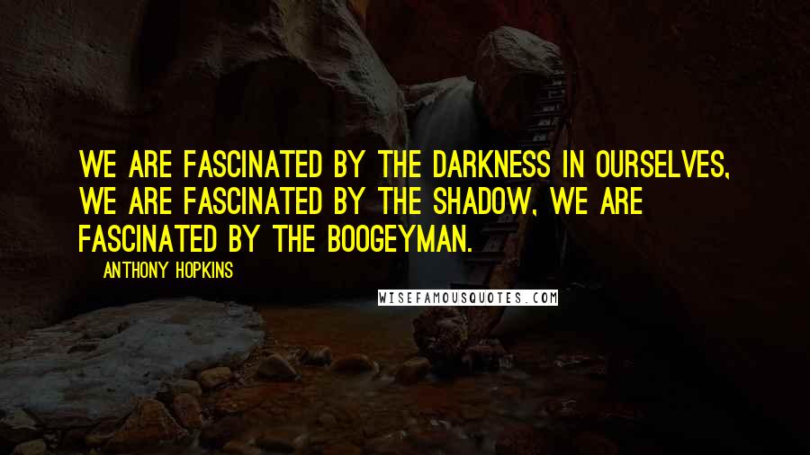 Anthony Hopkins Quotes: We are fascinated by the darkness in ourselves, we are fascinated by the shadow, we are fascinated by the boogeyman.