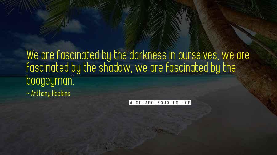 Anthony Hopkins Quotes: We are fascinated by the darkness in ourselves, we are fascinated by the shadow, we are fascinated by the boogeyman.