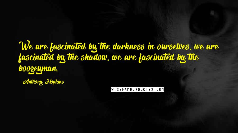 Anthony Hopkins Quotes: We are fascinated by the darkness in ourselves, we are fascinated by the shadow, we are fascinated by the boogeyman.