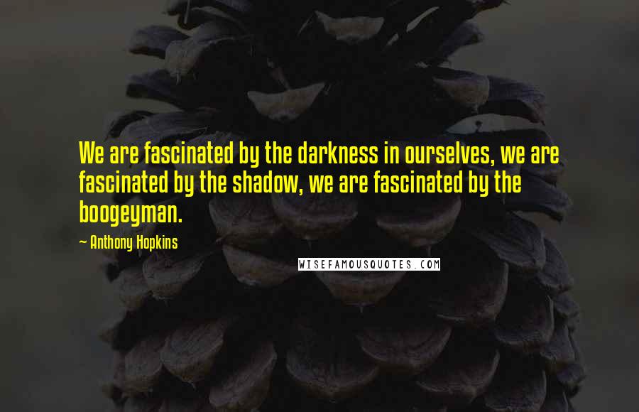 Anthony Hopkins Quotes: We are fascinated by the darkness in ourselves, we are fascinated by the shadow, we are fascinated by the boogeyman.