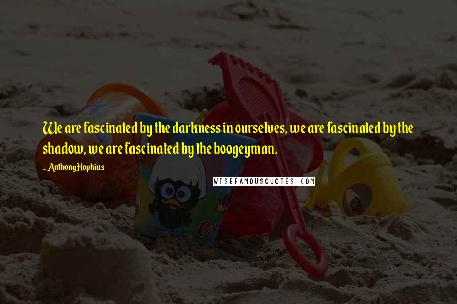 Anthony Hopkins Quotes: We are fascinated by the darkness in ourselves, we are fascinated by the shadow, we are fascinated by the boogeyman.