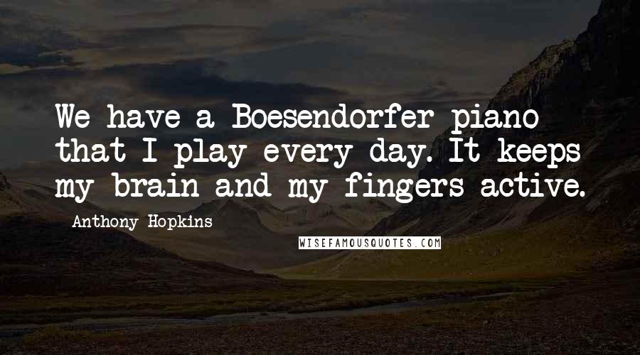 Anthony Hopkins Quotes: We have a Boesendorfer piano that I play every day. It keeps my brain and my fingers active.