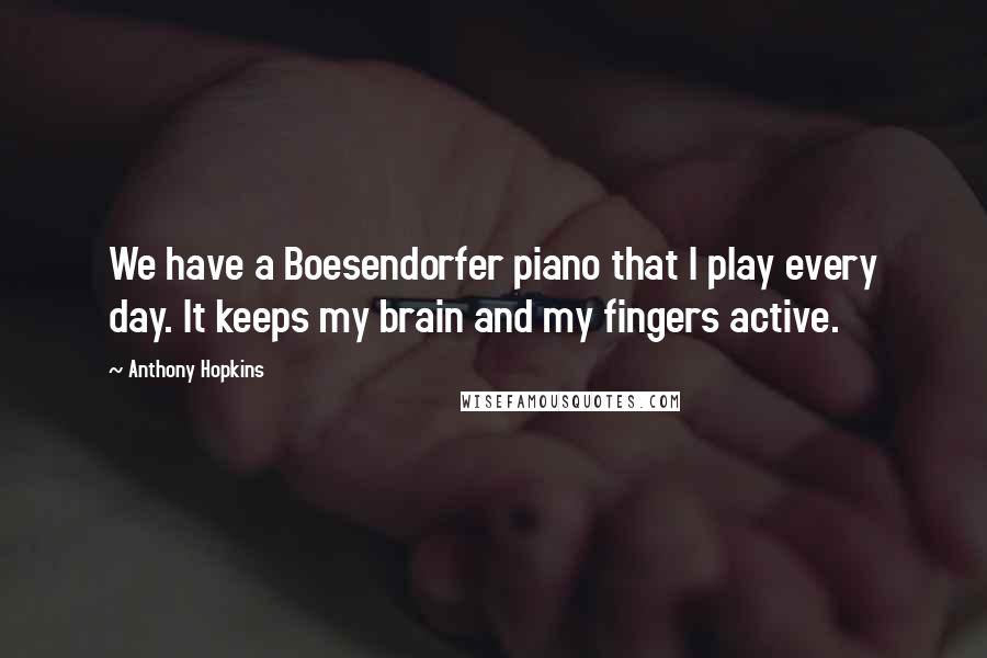 Anthony Hopkins Quotes: We have a Boesendorfer piano that I play every day. It keeps my brain and my fingers active.