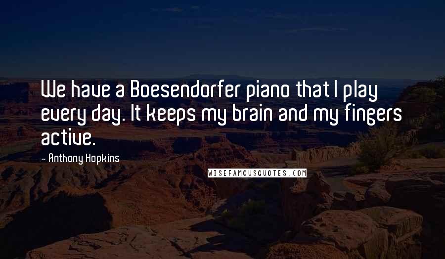 Anthony Hopkins Quotes: We have a Boesendorfer piano that I play every day. It keeps my brain and my fingers active.