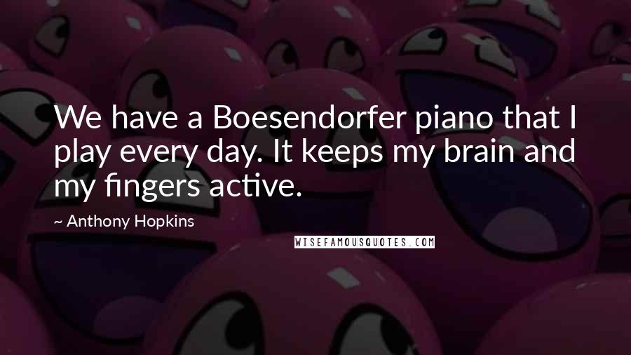 Anthony Hopkins Quotes: We have a Boesendorfer piano that I play every day. It keeps my brain and my fingers active.