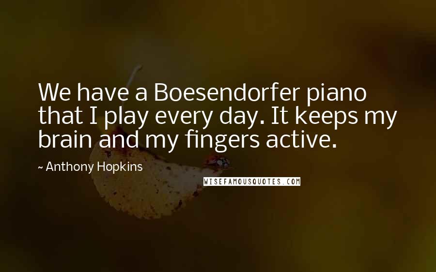 Anthony Hopkins Quotes: We have a Boesendorfer piano that I play every day. It keeps my brain and my fingers active.