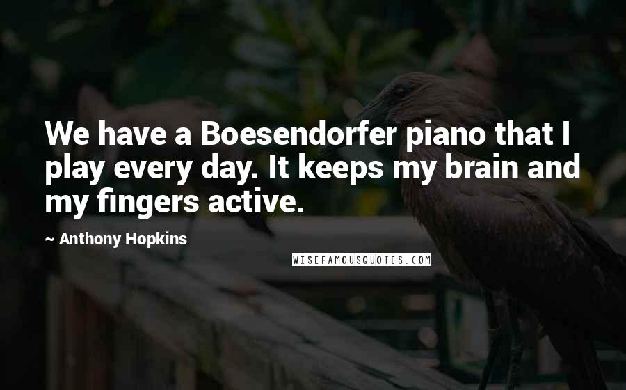 Anthony Hopkins Quotes: We have a Boesendorfer piano that I play every day. It keeps my brain and my fingers active.