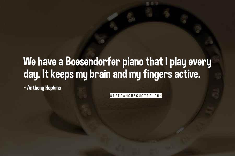 Anthony Hopkins Quotes: We have a Boesendorfer piano that I play every day. It keeps my brain and my fingers active.