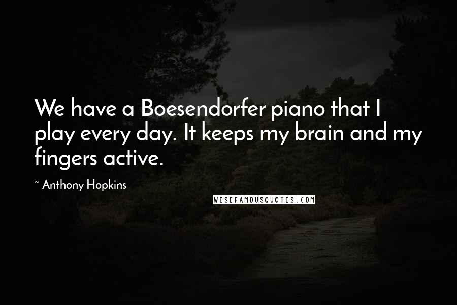 Anthony Hopkins Quotes: We have a Boesendorfer piano that I play every day. It keeps my brain and my fingers active.