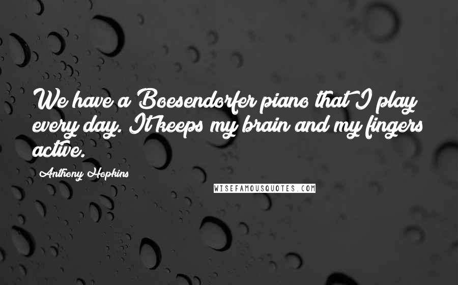 Anthony Hopkins Quotes: We have a Boesendorfer piano that I play every day. It keeps my brain and my fingers active.