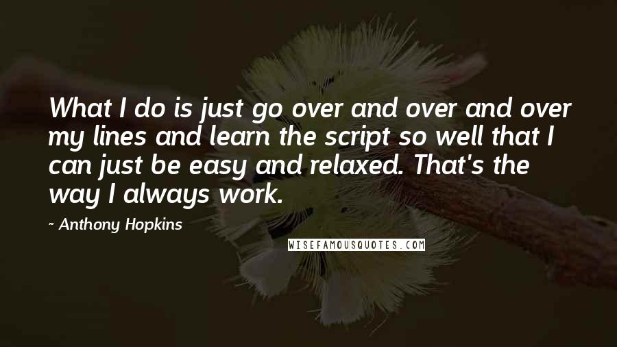 Anthony Hopkins Quotes: What I do is just go over and over and over my lines and learn the script so well that I can just be easy and relaxed. That's the way I always work.