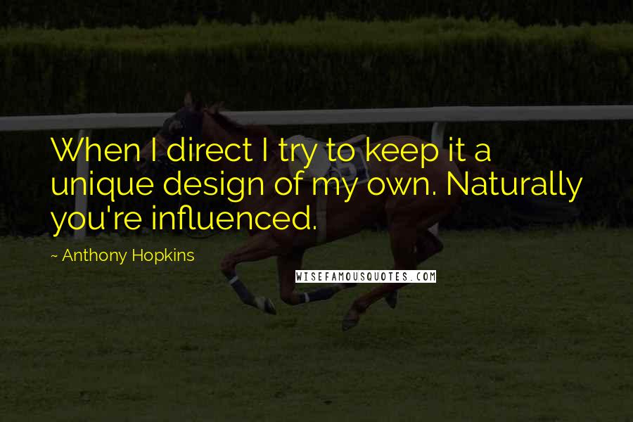 Anthony Hopkins Quotes: When I direct I try to keep it a unique design of my own. Naturally you're influenced.