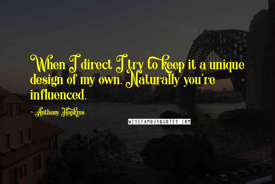 Anthony Hopkins Quotes: When I direct I try to keep it a unique design of my own. Naturally you're influenced.