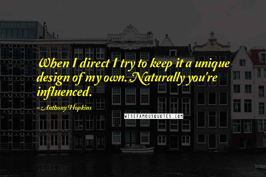 Anthony Hopkins Quotes: When I direct I try to keep it a unique design of my own. Naturally you're influenced.