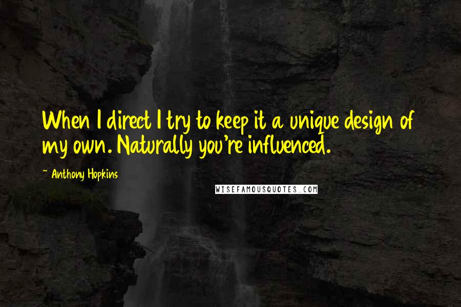 Anthony Hopkins Quotes: When I direct I try to keep it a unique design of my own. Naturally you're influenced.