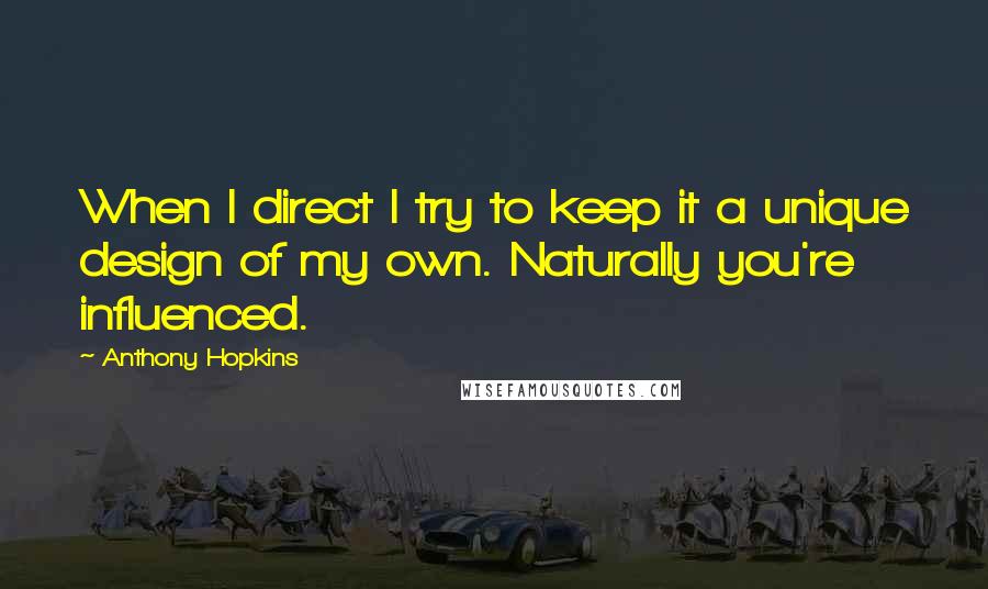 Anthony Hopkins Quotes: When I direct I try to keep it a unique design of my own. Naturally you're influenced.