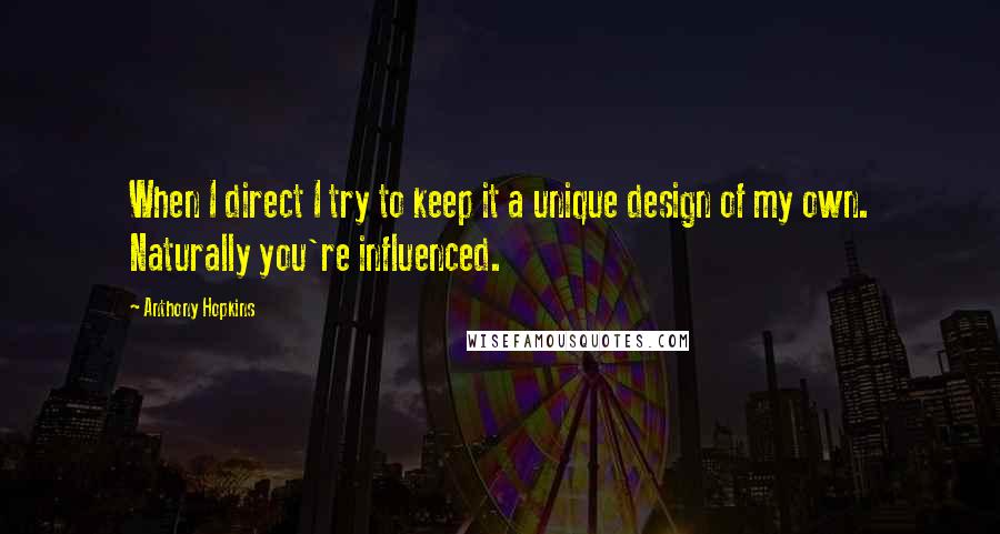 Anthony Hopkins Quotes: When I direct I try to keep it a unique design of my own. Naturally you're influenced.