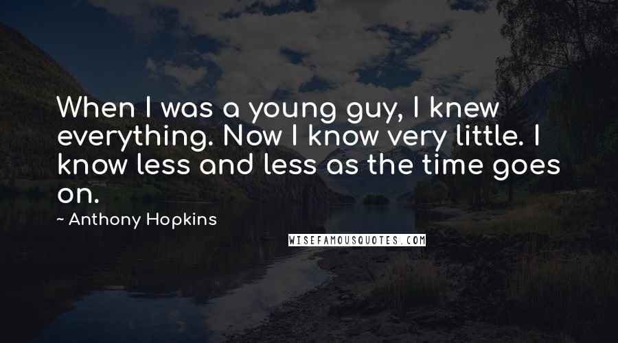 Anthony Hopkins Quotes: When I was a young guy, I knew everything. Now I know very little. I know less and less as the time goes on.