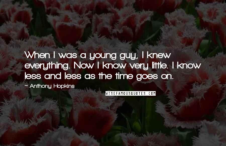 Anthony Hopkins Quotes: When I was a young guy, I knew everything. Now I know very little. I know less and less as the time goes on.