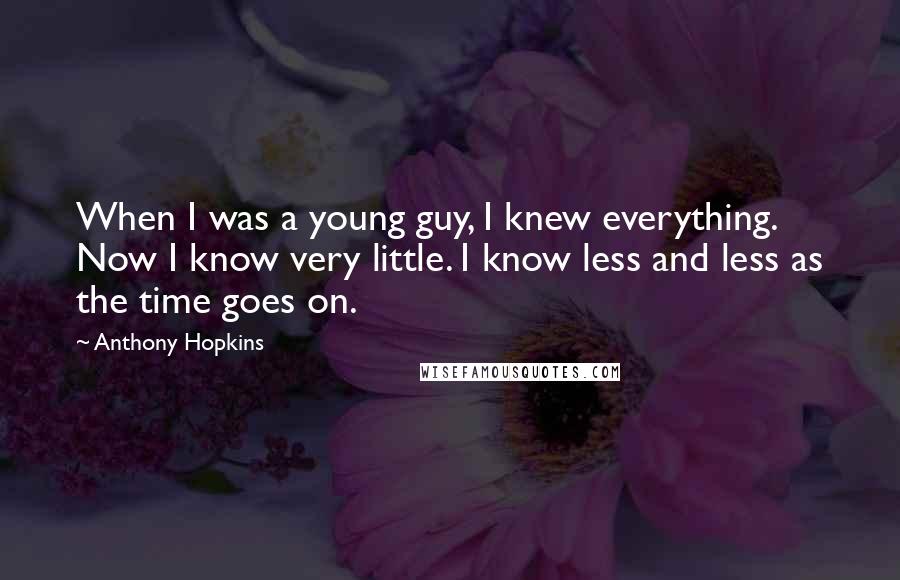 Anthony Hopkins Quotes: When I was a young guy, I knew everything. Now I know very little. I know less and less as the time goes on.