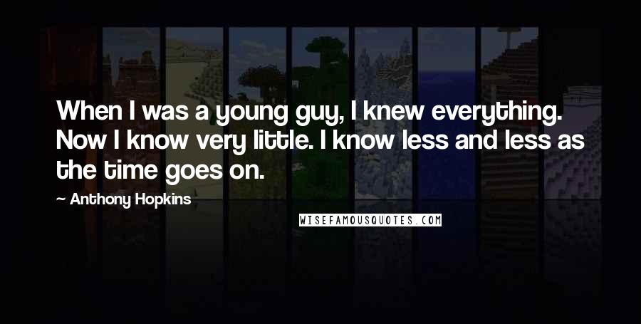 Anthony Hopkins Quotes: When I was a young guy, I knew everything. Now I know very little. I know less and less as the time goes on.