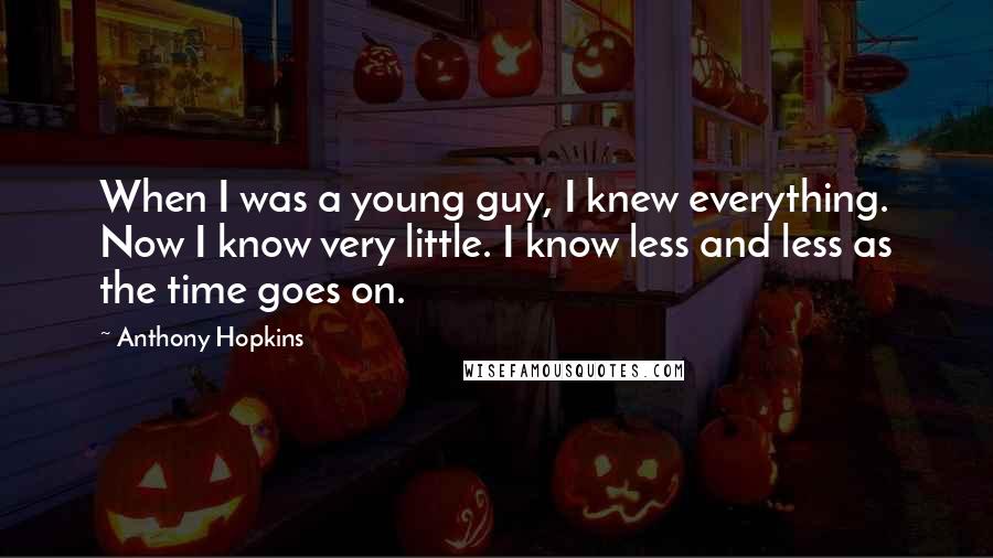 Anthony Hopkins Quotes: When I was a young guy, I knew everything. Now I know very little. I know less and less as the time goes on.