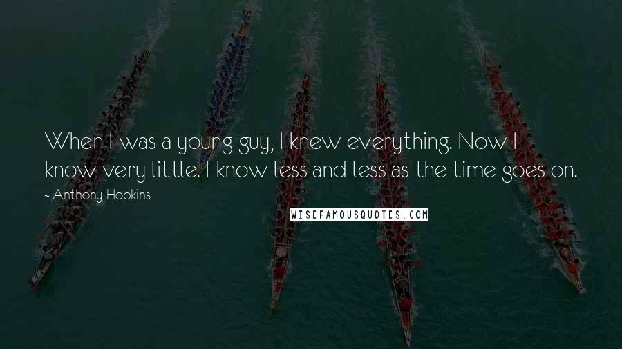 Anthony Hopkins Quotes: When I was a young guy, I knew everything. Now I know very little. I know less and less as the time goes on.