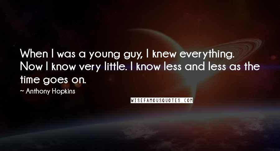 Anthony Hopkins Quotes: When I was a young guy, I knew everything. Now I know very little. I know less and less as the time goes on.