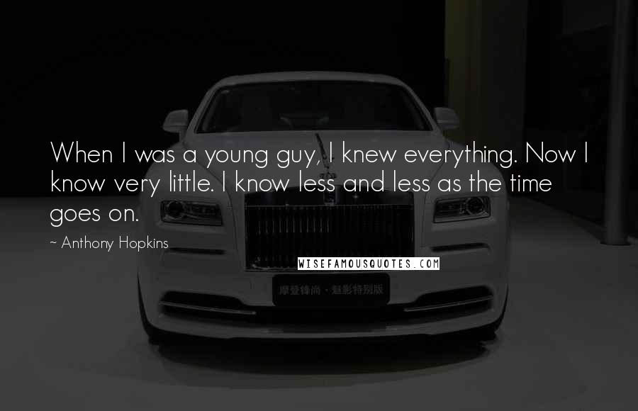 Anthony Hopkins Quotes: When I was a young guy, I knew everything. Now I know very little. I know less and less as the time goes on.