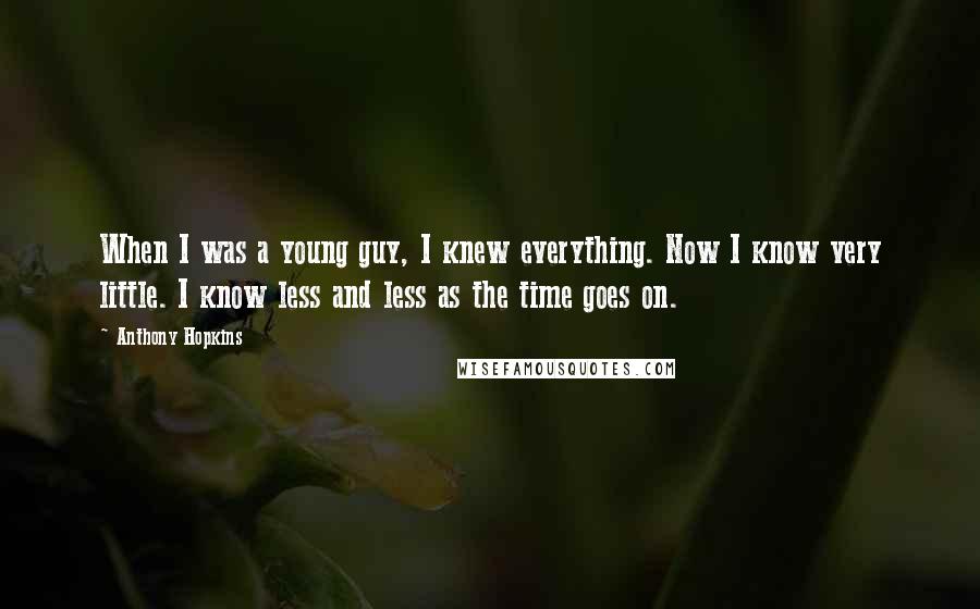 Anthony Hopkins Quotes: When I was a young guy, I knew everything. Now I know very little. I know less and less as the time goes on.