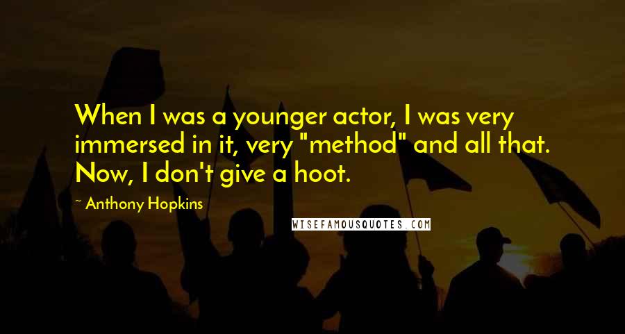 Anthony Hopkins Quotes: When I was a younger actor, I was very immersed in it, very "method" and all that. Now, I don't give a hoot.
