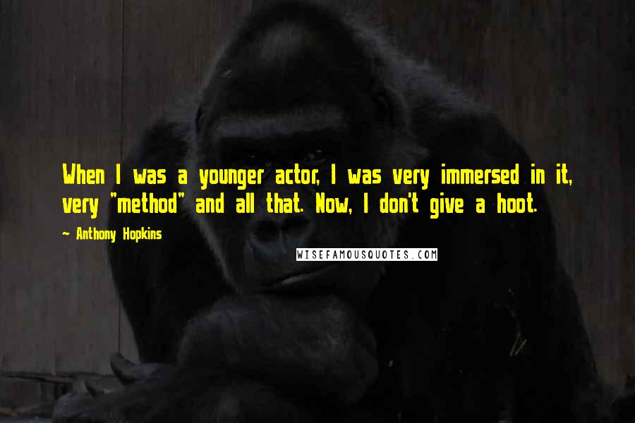 Anthony Hopkins Quotes: When I was a younger actor, I was very immersed in it, very "method" and all that. Now, I don't give a hoot.