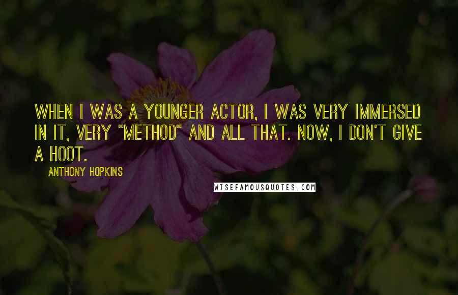 Anthony Hopkins Quotes: When I was a younger actor, I was very immersed in it, very "method" and all that. Now, I don't give a hoot.