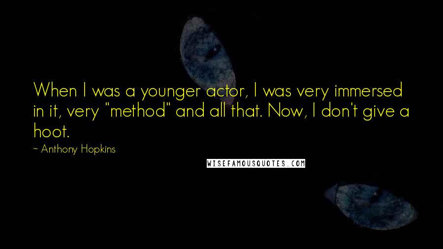 Anthony Hopkins Quotes: When I was a younger actor, I was very immersed in it, very "method" and all that. Now, I don't give a hoot.