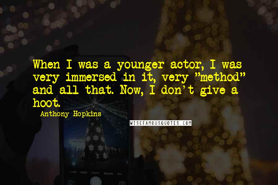Anthony Hopkins Quotes: When I was a younger actor, I was very immersed in it, very "method" and all that. Now, I don't give a hoot.