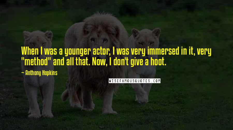 Anthony Hopkins Quotes: When I was a younger actor, I was very immersed in it, very "method" and all that. Now, I don't give a hoot.