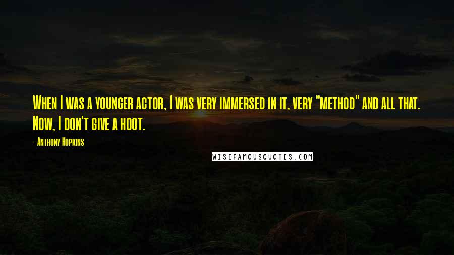 Anthony Hopkins Quotes: When I was a younger actor, I was very immersed in it, very "method" and all that. Now, I don't give a hoot.