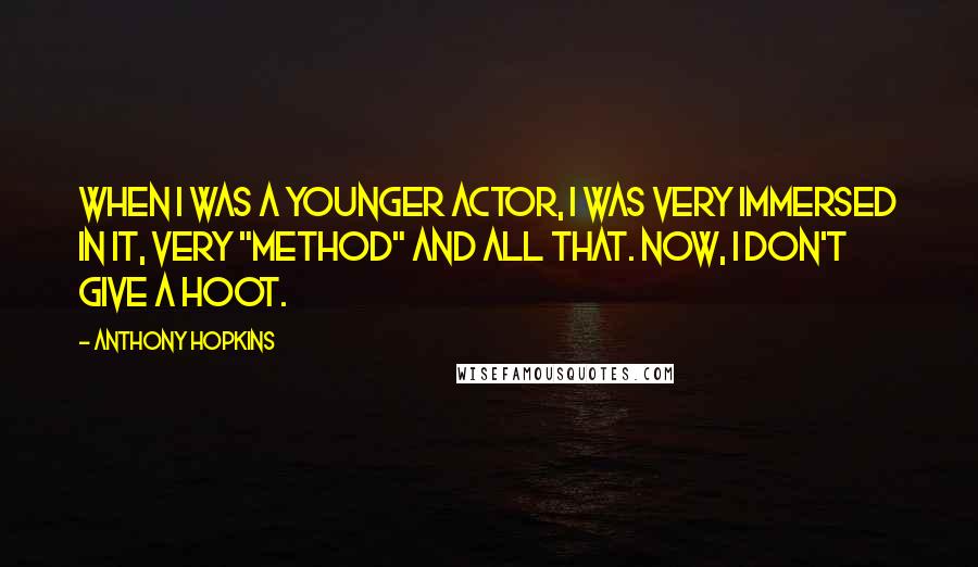 Anthony Hopkins Quotes: When I was a younger actor, I was very immersed in it, very "method" and all that. Now, I don't give a hoot.