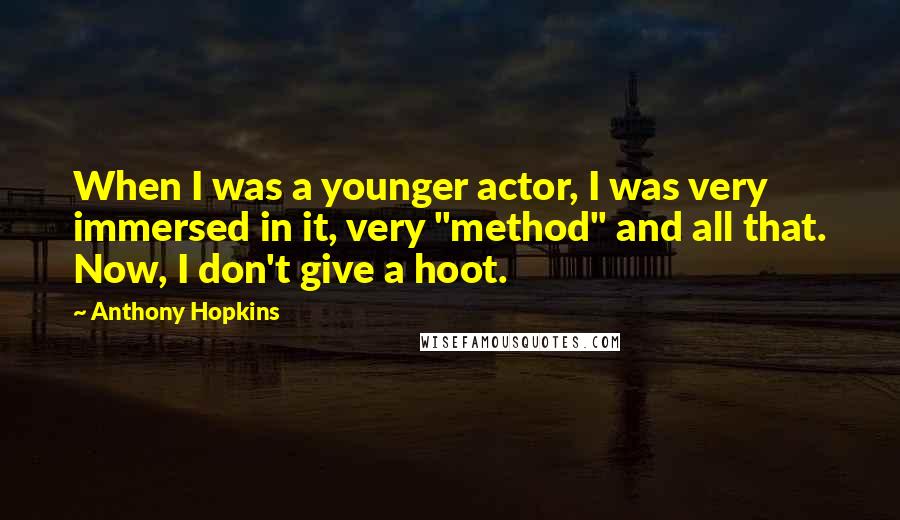 Anthony Hopkins Quotes: When I was a younger actor, I was very immersed in it, very "method" and all that. Now, I don't give a hoot.