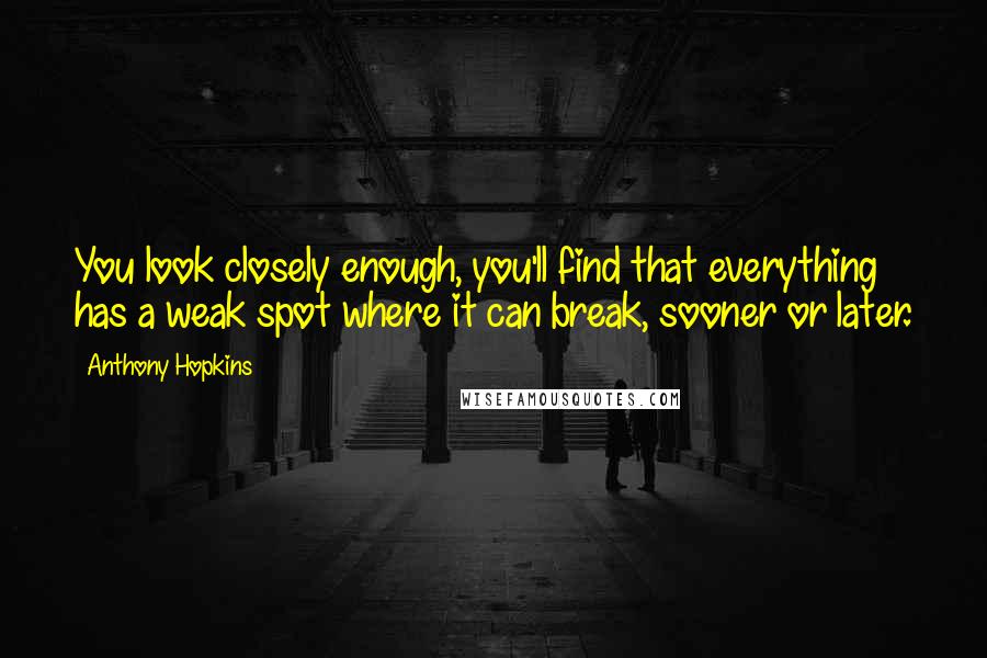 Anthony Hopkins Quotes: You look closely enough, you'll find that everything has a weak spot where it can break, sooner or later.