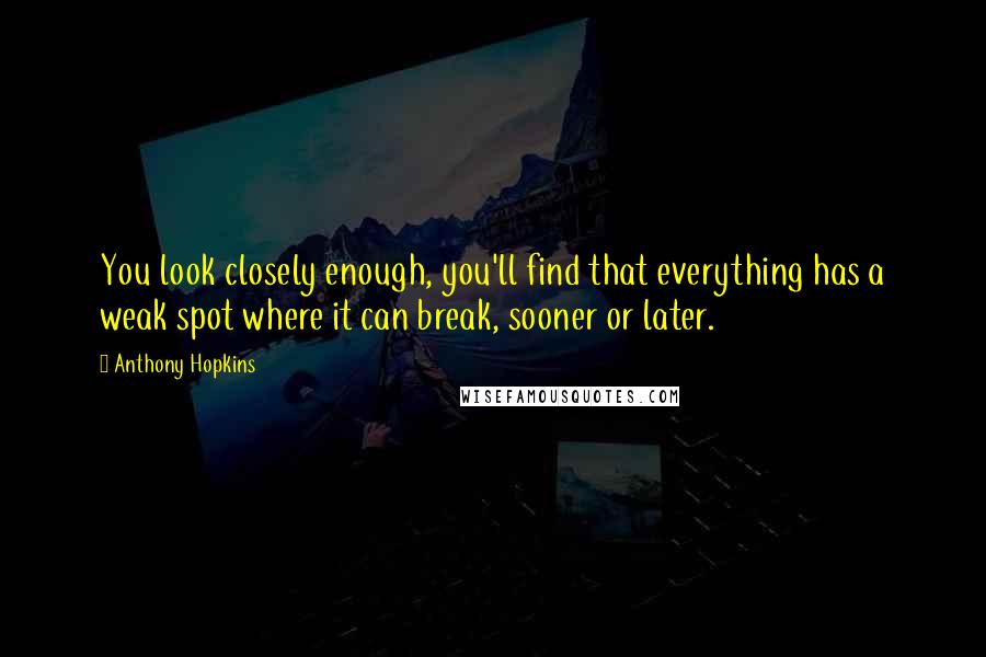 Anthony Hopkins Quotes: You look closely enough, you'll find that everything has a weak spot where it can break, sooner or later.