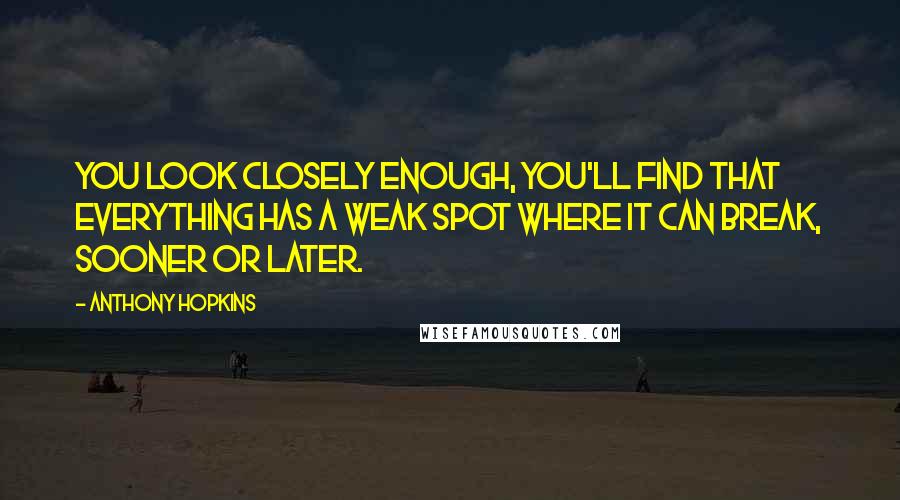 Anthony Hopkins Quotes: You look closely enough, you'll find that everything has a weak spot where it can break, sooner or later.