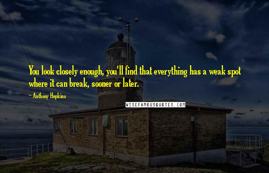 Anthony Hopkins Quotes: You look closely enough, you'll find that everything has a weak spot where it can break, sooner or later.