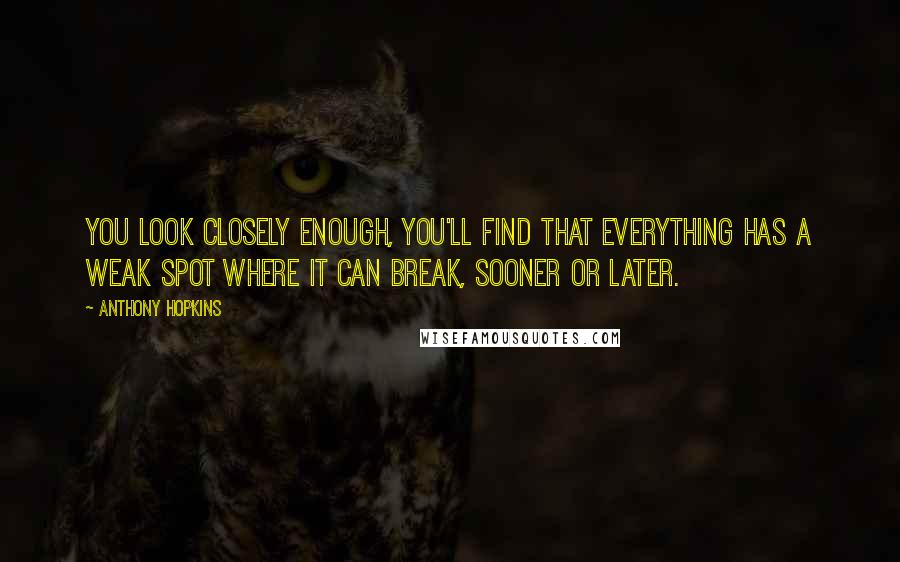 Anthony Hopkins Quotes: You look closely enough, you'll find that everything has a weak spot where it can break, sooner or later.