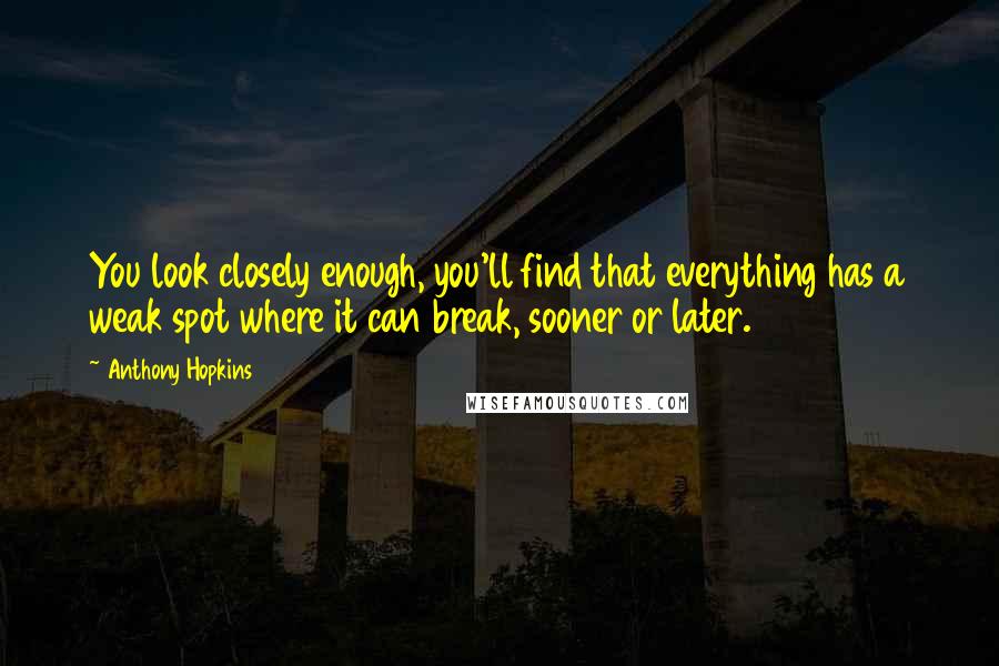Anthony Hopkins Quotes: You look closely enough, you'll find that everything has a weak spot where it can break, sooner or later.